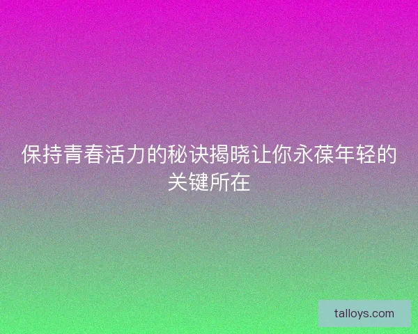 保持青春活力的秘诀揭晓让你永葆年轻的关键所在