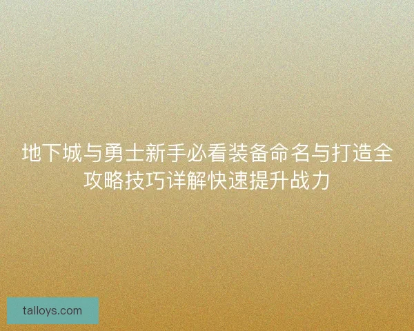 地下城与勇士新手必看装备命名与打造全攻略技巧详解快速提升战力