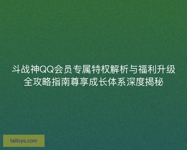 斗战神QQ会员专属特权解析与福利升级全攻略指南尊享成长体系深度揭秘