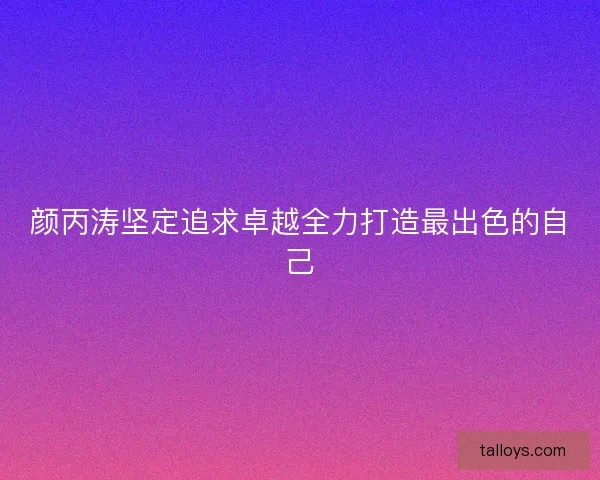 颜丙涛坚定追求卓越全力打造最出色的自己