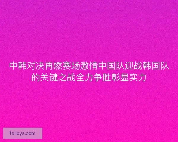中韩对决再燃赛场激情中国队迎战韩国队的关键之战全力争胜彰显实力