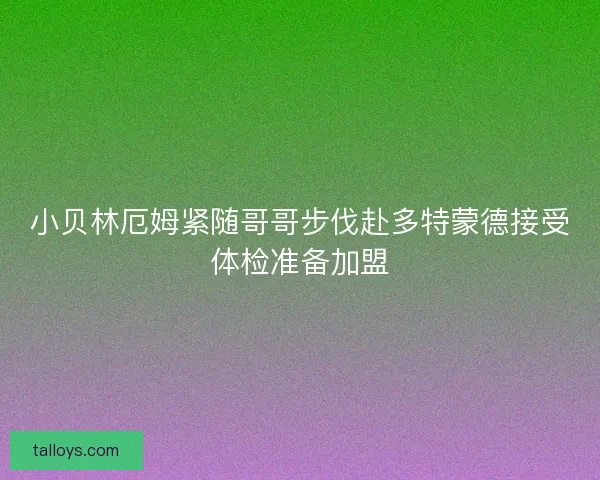 小贝林厄姆紧随哥哥步伐赴多特蒙德接受体检准备加盟