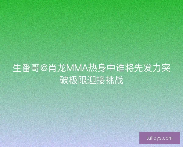 生番哥@肖龙MMA热身中谁将先发力突破极限迎接挑战