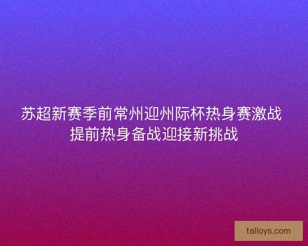 苏超新赛季前常州迎州际杯热身赛激战 提前热身备战迎接新挑战