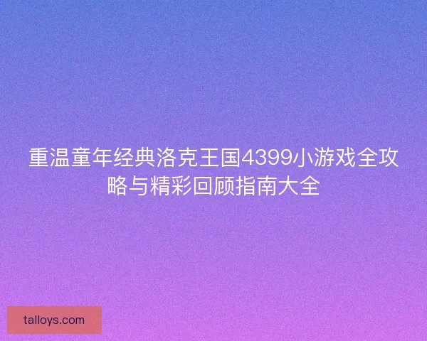 重温童年经典洛克王国4399小游戏全攻略与精彩回顾指南大全 重温童年经典洛克王国4399小游戏全攻略与精彩回顾指南大全