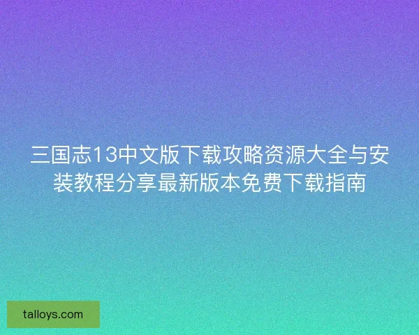 三国志13中文版下载攻略资源大全与安装教程分享最新版本免费下载指南 三国志13中文版下载攻略资源大全与安装教程分享最新版本免费下载指南