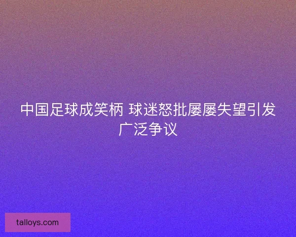 中国足球成笑柄 球迷怒批屡屡失望引发广泛争议 中国足球成笑柄 球迷怒批屡屡失望引发广泛争议