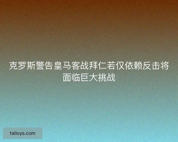 克罗斯警告皇马客战拜仁若仅依赖反击将面临巨大挑战 克罗斯警告皇马客战拜仁若仅依赖反击将面临巨大挑战