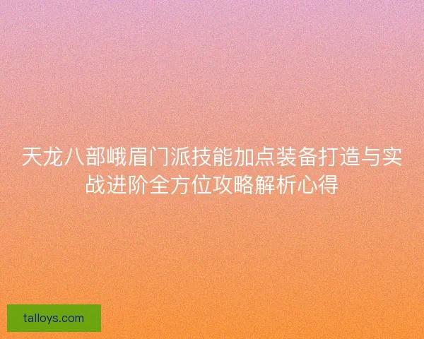 天龙八部峨眉门派技能加点装备打造与实战进阶全方位攻略解析心得