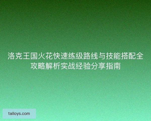 洛克王国火花快速练级路线与技能搭配全攻略解析实战经验分享指南