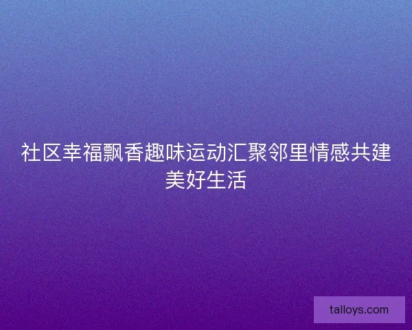 社区幸福飘香趣味运动汇聚邻里情感共建美好生活
