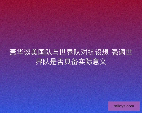 萧华谈美国队与世界队对抗设想 强调世界队是否具备实际意义