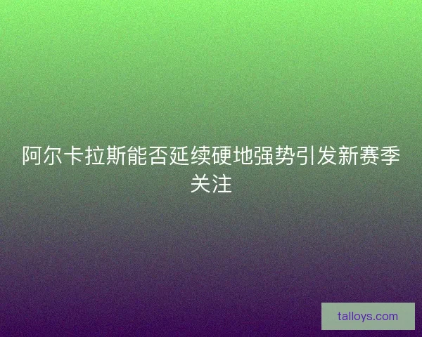阿尔卡拉斯能否延续硬地强势引发新赛季关注