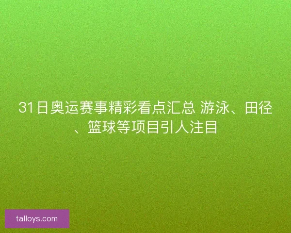 31日奥运赛事精彩看点汇总 游泳、田径、篮球等项目引人注目
