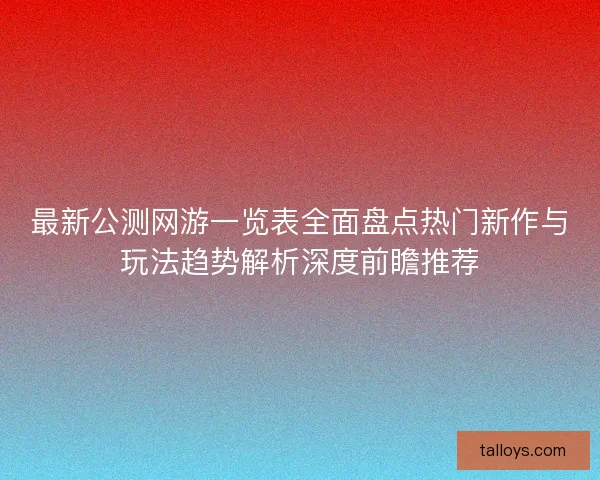 最新公测网游一览表全面盘点热门新作与玩法趋势解析深度前瞻推荐
