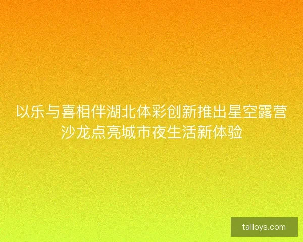 以乐与喜相伴湖北体彩创新推出星空露营沙龙点亮城市夜生活新体验 以乐与喜相伴湖北体彩创新推出星空露营沙龙点亮城市夜生活新体验