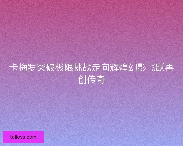 卡梅罗突破极限挑战走向辉煌幻影飞跃再创传奇