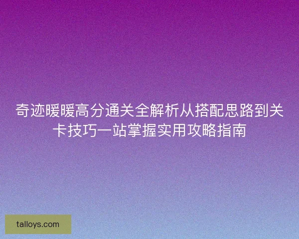 奇迹暖暖高分通关全解析从搭配思路到关卡技巧一站掌握实用攻略指南 奇迹暖暖高分通关全解析从搭配思路到关卡技巧一站掌握实用攻略指南