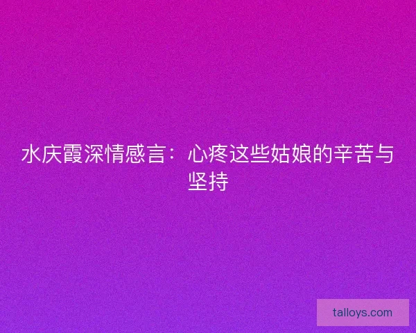 水庆霞深情感言:心疼这些姑娘的辛苦与坚持 水庆霞深情感言:心疼这些姑娘的辛苦与坚持