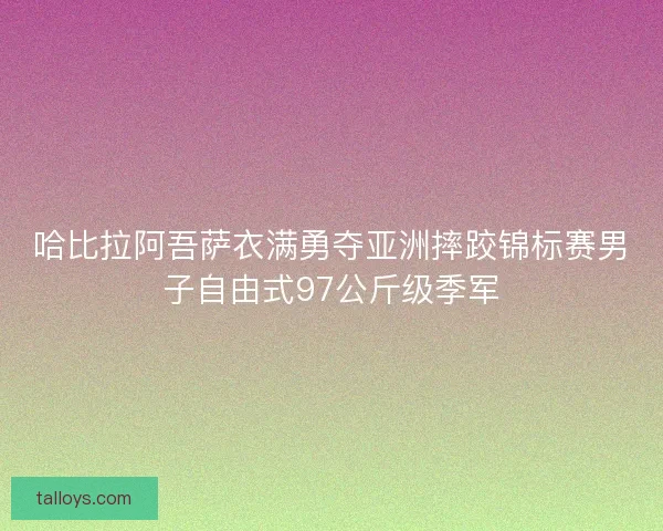 哈比拉阿吾萨衣满勇夺亚洲摔跤锦标赛男子自由式97公斤级季军