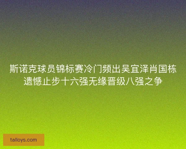 斯诺克球员锦标赛冷门频出吴宜泽肖国栋遗憾止步十六强无缘晋级八强之争 斯诺克球员锦标赛冷门频出吴宜泽肖国栋遗憾止步十六强无缘晋级八强之争