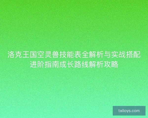 洛克王国空灵兽技能表全解析与实战搭配进阶指南成长路线解析攻略 洛克王国空灵兽技能表全解析与实战搭配进阶指南成长路线解析攻略