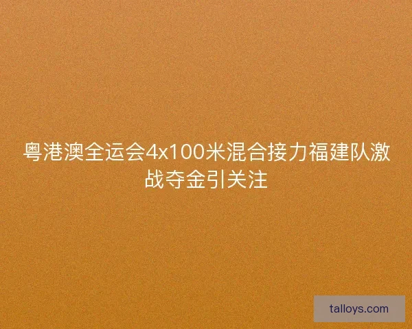 粤港澳全运会4x100米混合接力福建队激战夺金引关注 粤港澳全运会4x100米混合接力福建队激战夺金引关注