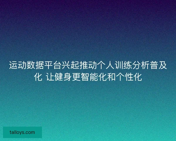 运动数据平台兴起推动个人训练分析普及化 让健身更智能化和个性化 运动数据平台兴起推动个人训练分析普及化 让健身更智能化和个性化