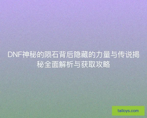 DNF神秘的陨石背后隐藏的力量与传说揭秘全面解析与获取攻略 DNF神秘的陨石背后隐藏的力量与传说揭秘全面解析与获取攻略