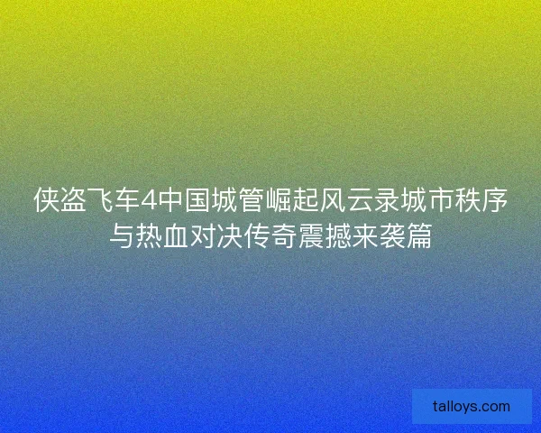 侠盗飞车4中国城管崛起风云录城市秩序与热血对决传奇震撼来袭篇 侠盗飞车4中国城管崛起风云录城市秩序与热血对决传奇震撼来袭篇