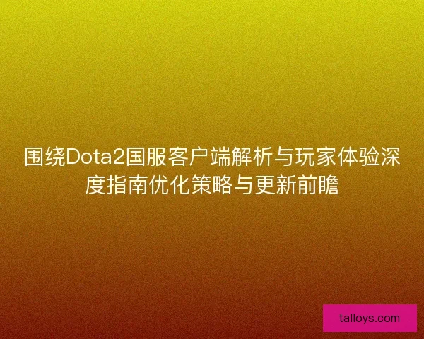 围绕Dota2国服客户端解析与玩家体验深度指南优化策略与更新前瞻 围绕Dota2国服客户端解析与玩家体验深度指南优化策略与更新前瞻