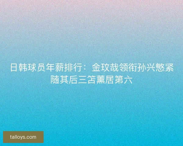 日韩球员年薪排行:金玟哉领衔孙兴慜紧随其后三笘薰居第六 日韩球员年薪排行:金玟哉领衔孙兴慜紧随其后三笘薰居第六