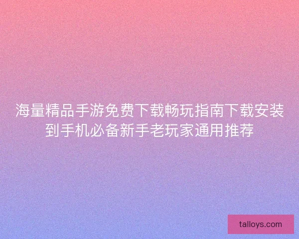 海量精品手游免费下载畅玩指南下载安装到手机必备新手老玩家通用推荐