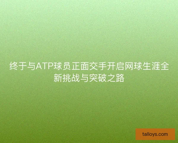 终于与ATP球员正面交手开启网球生涯全新挑战与突破之路 终于与ATP球员正面交手开启网球生涯全新挑战与突破之路