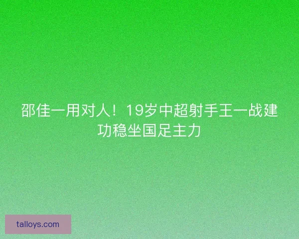 邵佳一用对人!19岁中超射手王一战建功稳坐国足主力 邵佳一用对人!19岁中超射手王一战建功稳坐国足主力