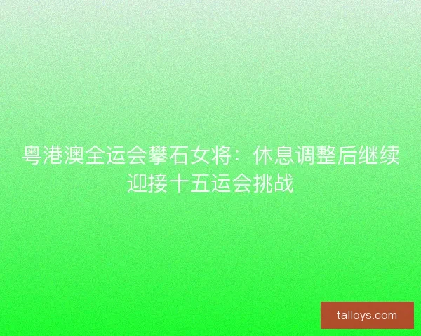 粤港澳全运会攀石女将：休息调整后继续迎接十五运会挑战