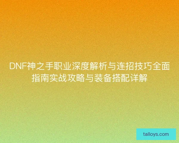 DNF神之手职业深度解析与连招技巧全面指南实战攻略与装备搭配详解