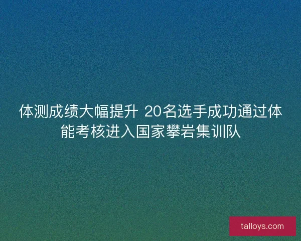 体测成绩大幅提升 20名选手成功通过体能考核进入国家攀岩集训队 体测成绩大幅提升 20名选手成功通过体能考核进入国家攀岩集训队