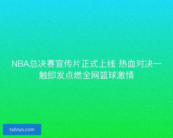 NBA总决赛宣传片正式上线 热血对决一触即发点燃全网篮球激情